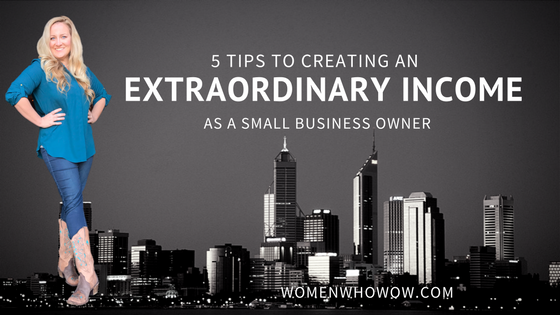 5 Tips to Creating an Extraordinary Income as a Small Business Owner