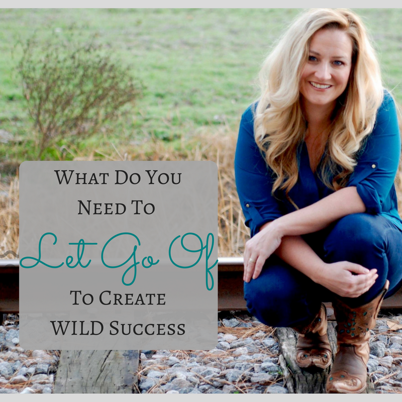 What Do You Need to Let Go Of In Order to Create Wild Success?