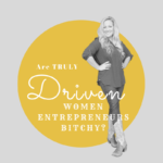 Are Truly Driven Women Entrepreneurs.... BITCHY?