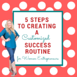 5 STEPS TO CREATING A CUSTOMIZED SUCCESS ROUTINE FOR WOMEN ENTREPRENEURS.